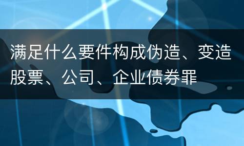 满足什么要件构成伪造、变造股票、公司、企业债券罪