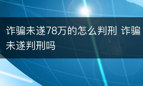 诈骗未遂78万的怎么判刑 诈骗未遂判刑吗