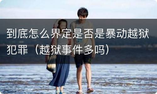 到底怎么界定是否是暴动越狱犯罪（越狱事件多吗）