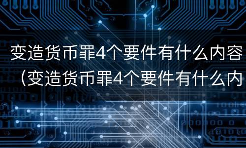 变造货币罪4个要件有什么内容（变造货币罪4个要件有什么内容）