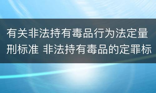 有关非法持有毒品行为法定量刑标准 非法持有毒品的定罪标准