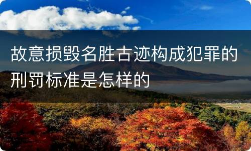 故意损毁名胜古迹构成犯罪的刑罚标准是怎样的