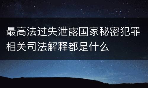 最高法过失泄露国家秘密犯罪相关司法解释都是什么