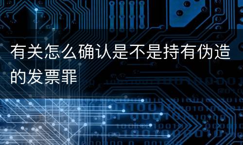 有关怎么确认是不是持有伪造的发票罪