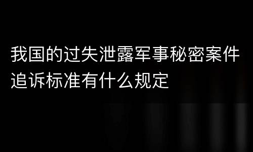 我国的过失泄露军事秘密案件追诉标准有什么规定