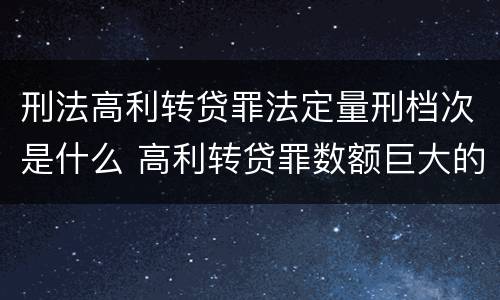 刑法高利转贷罪法定量刑档次是什么 高利转贷罪数额巨大的标准是多少