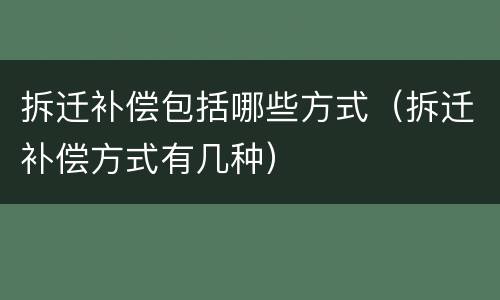 拆迁补偿包括哪些方式（拆迁补偿方式有几种）