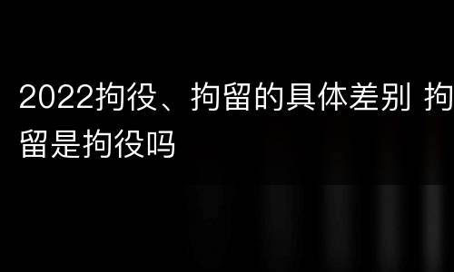 2022拘役、拘留的具体差别 拘留是拘役吗