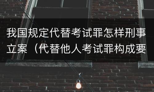 我国规定代替考试罪怎样刑事立案（代替他人考试罪构成要件有何规定）