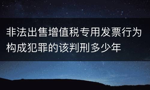 非法出售增值税专用发票行为构成犯罪的该判刑多少年