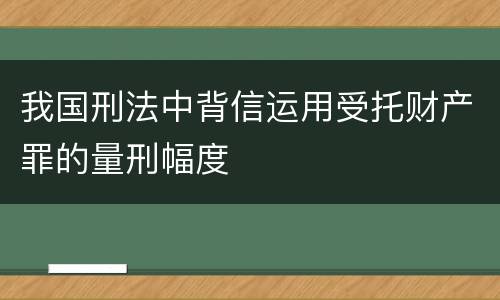 我国刑法中背信运用受托财产罪的量刑幅度