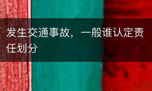 发生交通事故，一般谁认定责任划分
