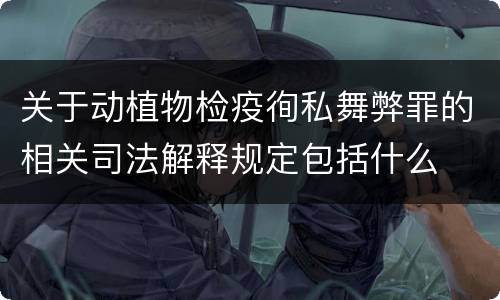 关于动植物检疫徇私舞弊罪的相关司法解释规定包括什么
