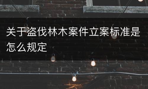 关于盗伐林木案件立案标准是怎么规定