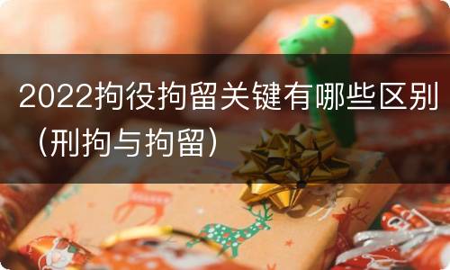 2022拘役拘留关键有哪些区别（刑拘与拘留）