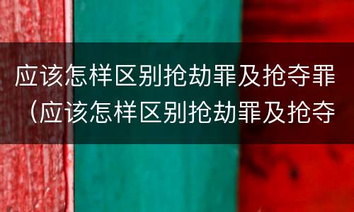 应该怎样区别抢劫罪及抢夺罪（应该怎样区别抢劫罪及抢夺罪）