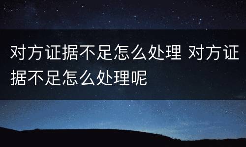 对方证据不足怎么处理 对方证据不足怎么处理呢