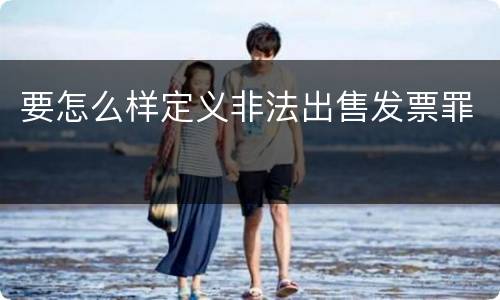 要怎么样定义非法出售发票罪