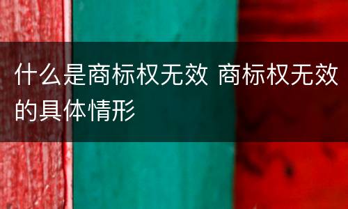 什么是商标权无效 商标权无效的具体情形