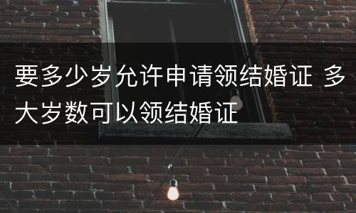 要多少岁允许申请领结婚证 多大岁数可以领结婚证