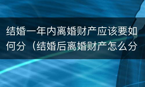 结婚一年内离婚财产应该要如何分（结婚后离婚财产怎么分）