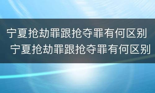 宁夏抢劫罪跟抢夺罪有何区别 宁夏抢劫罪跟抢夺罪有何区别呢
