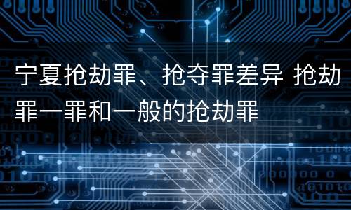 宁夏抢劫罪、抢夺罪差异 抢劫罪一罪和一般的抢劫罪
