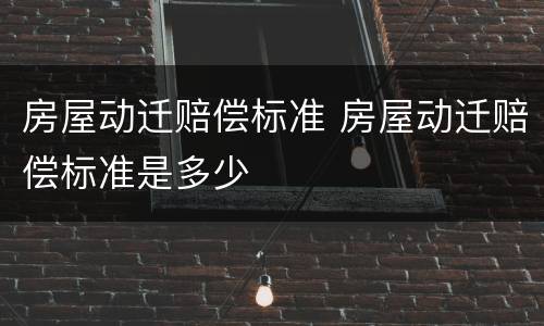 房屋动迁赔偿标准 房屋动迁赔偿标准是多少