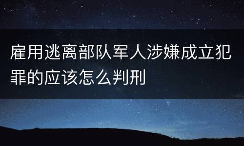雇用逃离部队军人涉嫌成立犯罪的应该怎么判刑