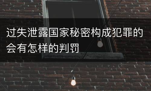 过失泄露国家秘密构成犯罪的会有怎样的判罚