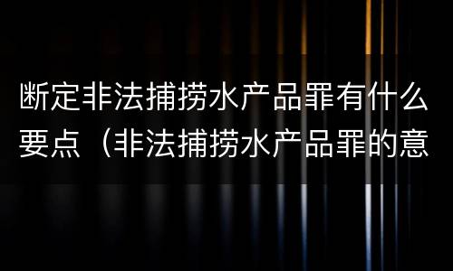 断定非法捕捞水产品罪有什么要点（非法捕捞水产品罪的意义）