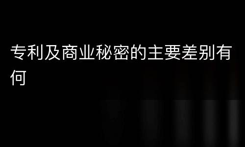 专利及商业秘密的主要差别有何