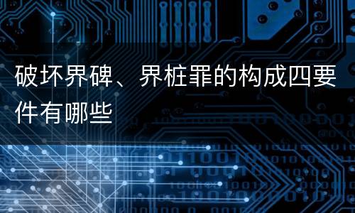 破坏界碑、界桩罪的构成四要件有哪些