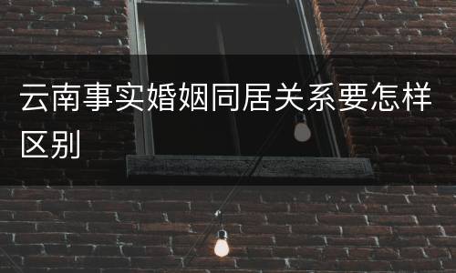 云南事实婚姻同居关系要怎样区别