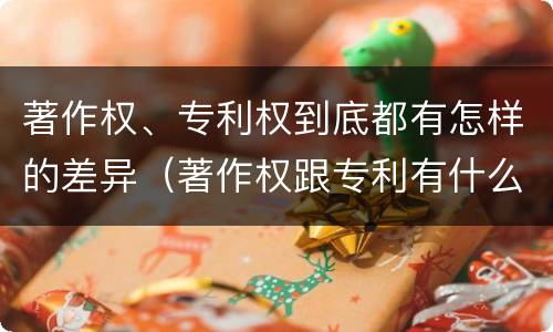 著作权、专利权到底都有怎样的差异（著作权跟专利有什么区别）