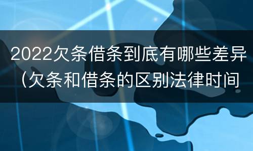 2022欠条借条到底有哪些差异（欠条和借条的区别法律时间多少年）