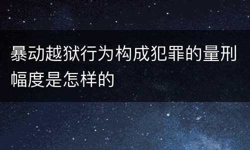 暴动越狱行为构成犯罪的量刑幅度是怎样的