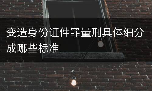 变造身份证件罪量刑具体细分成哪些标准