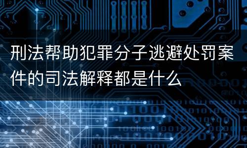 刑法帮助犯罪分子逃避处罚案件的司法解释都是什么