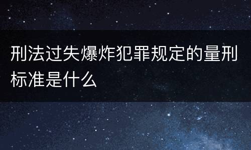 刑法过失爆炸犯罪规定的量刑标准是什么
