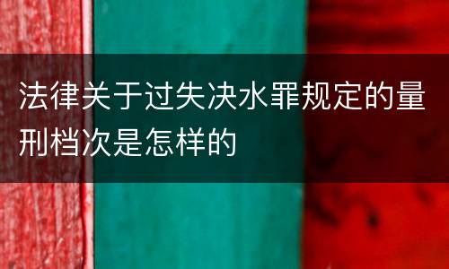 法律关于过失决水罪规定的量刑档次是怎样的