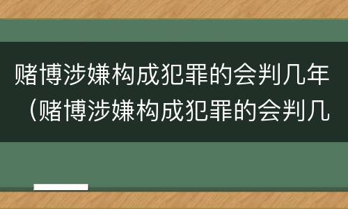 赌博涉嫌构成犯罪的会判几年（赌博涉嫌构成犯罪的会判几年吗）