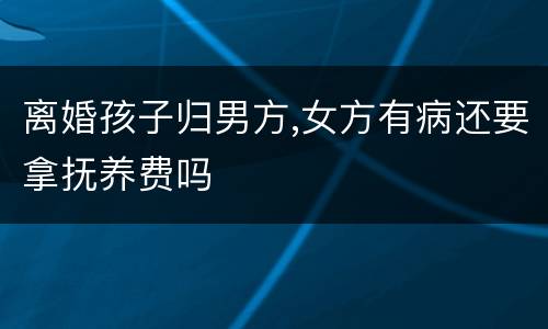 离婚孩子归男方,女方有病还要拿抚养费吗