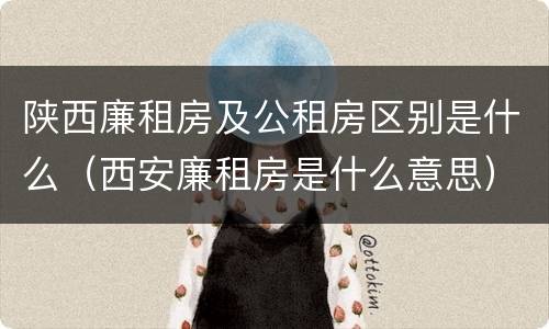 陕西廉租房及公租房区别是什么（西安廉租房是什么意思）