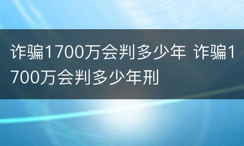 诈骗1700万会判多少年 诈骗1700万会判多少年刑