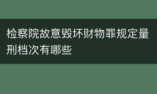 检察院故意毁坏财物罪规定量刑档次有哪些