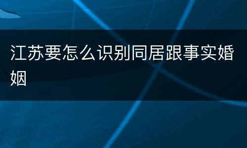 江苏要怎么识别同居跟事实婚姻