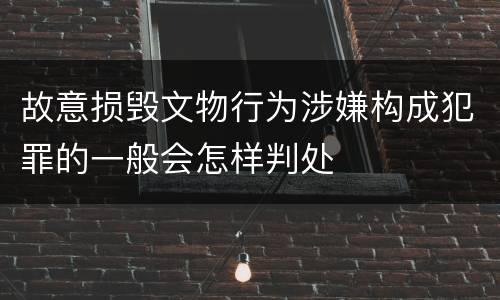 故意损毁文物行为涉嫌构成犯罪的一般会怎样判处