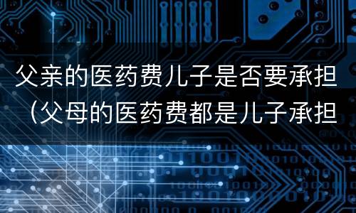 父亲的医药费儿子是否要承担（父母的医药费都是儿子承担吗）