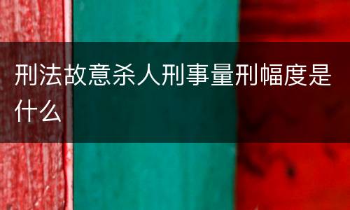 刑法故意杀人刑事量刑幅度是什么